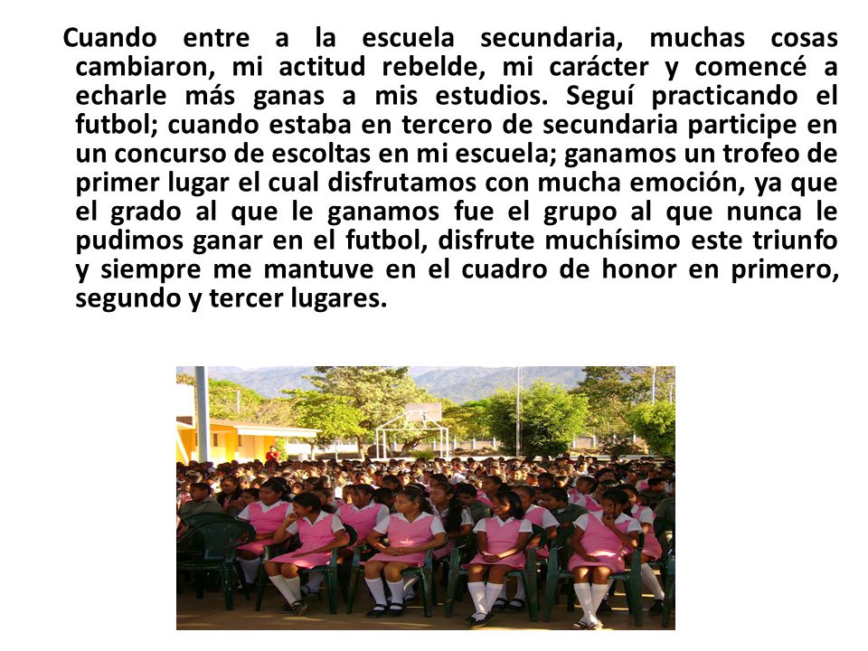 Cuando entre a la escuela secundaria, muchas cosas cambiaron, mi actitud rebelde, mi carácter y comencé a echarle más ganas a mis estudios.