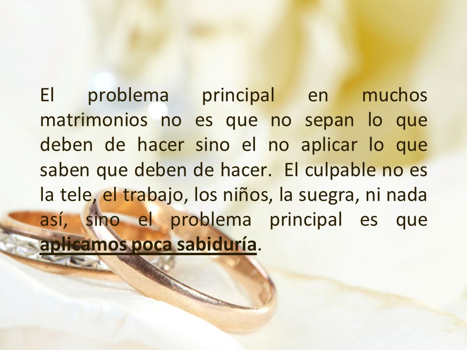 El problema principal en muchos matrimonios no es que no sepan lo que deben de hacer sino el no aplicar lo que saben que deben de hacer.
