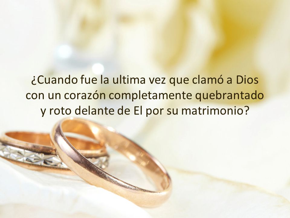 ¿Cuando fue la ultima vez que clamó a Dios con un corazón completamente quebrantado y roto delante de El por su matrimonio