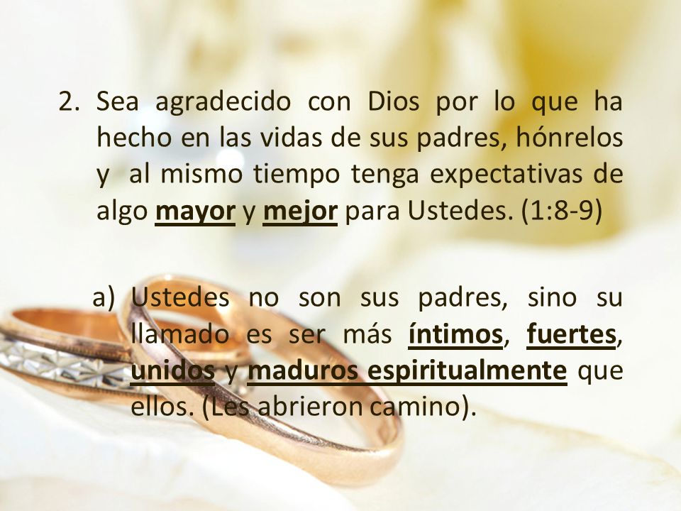 Sea agradecido con Dios por lo que ha hecho en las vidas de sus padres, hónrelos y al mismo tiempo tenga expectativas de algo mayor y mejor para Ustedes. (1:8-9)