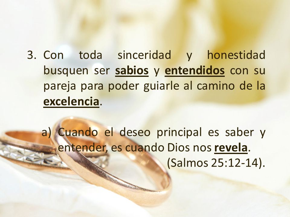 Con toda sinceridad y honestidad busquen ser sabios y entendidos con su pareja para poder guiarle al camino de la excelencia.