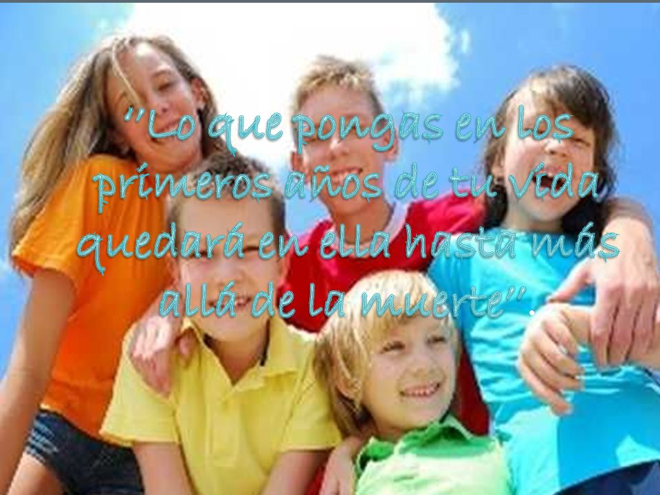 ‘’Lo que pongas en los primeros años de tu vida quedará en ella hasta más allá de la muerte’’.