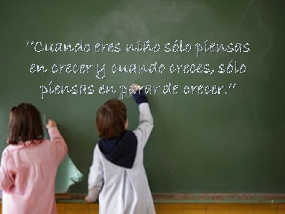 ’’Cuando eres niño sólo piensas en crecer y cuando creces, sólo piensas en parar de crecer.’’