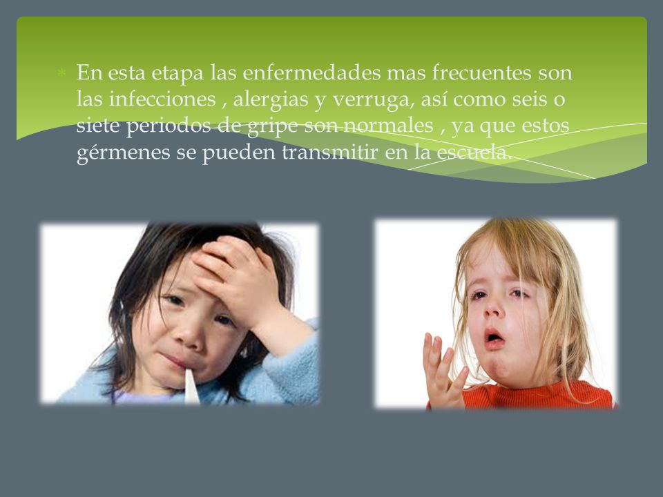 En esta etapa las enfermedades mas frecuentes son las infecciones , alergias y verruga, así como seis o siete periodos de gripe son normales , ya que estos gérmenes se pueden transmitir en la escuela.