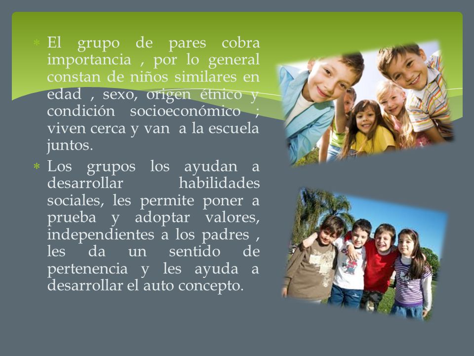 El grupo de pares cobra importancia , por lo general constan de niños similares en edad , sexo, origen étnico y condición socioeconómico ; viven cerca y van a la escuela juntos.