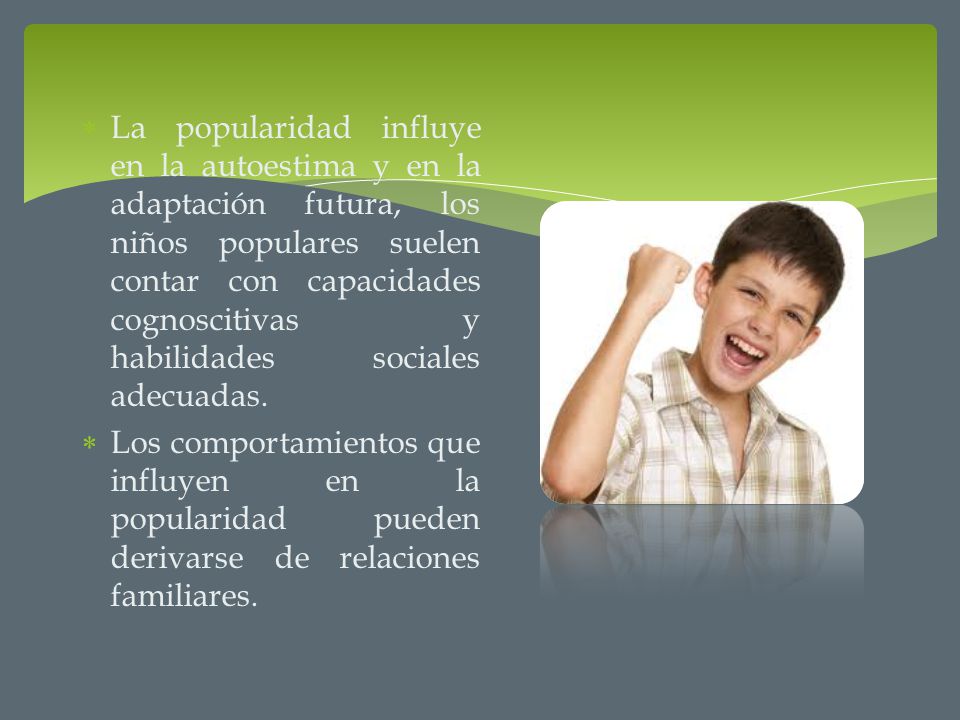 La popularidad influye en la autoestima y en la adaptación futura, los niños populares suelen contar con capacidades cognoscitivas y habilidades sociales adecuadas.