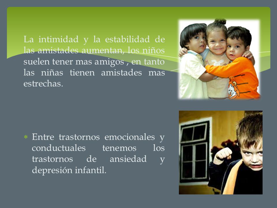 La intimidad y la estabilidad de las amistades aumentan, los niños suelen tener mas amigos , en tanto las niñas tienen amistades mas estrechas.