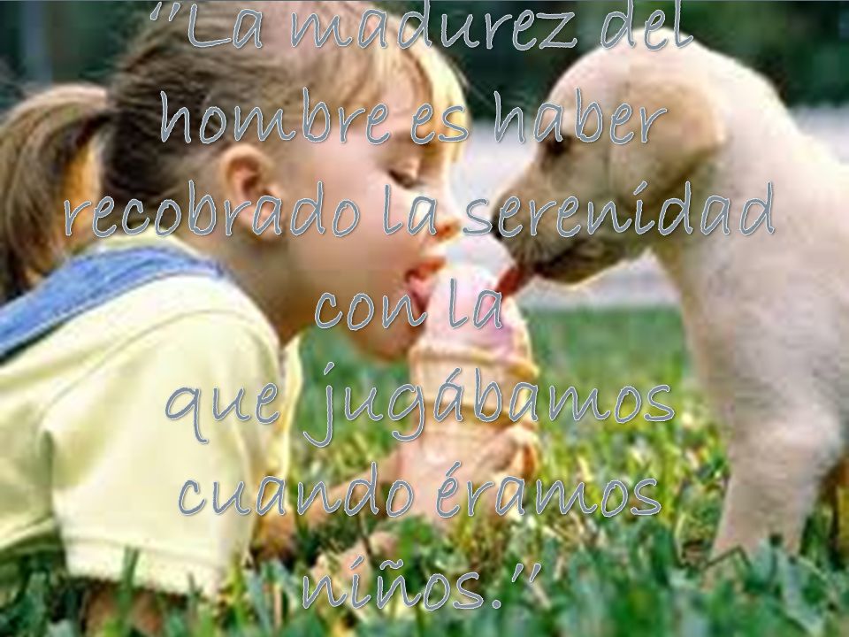 ‘’La madurez del hombre es haber recobrado la serenidad con la que jugábamos cuando éramos niños.’’