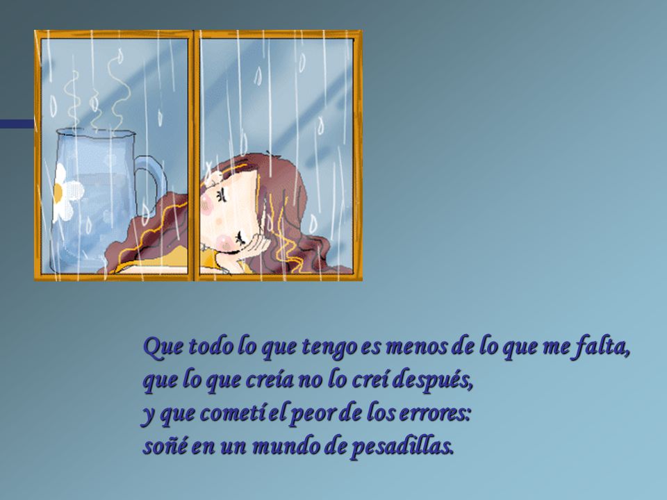 Que todo lo que tengo es menos de lo que me falta, que lo que creía no lo creí después, y que cometí el peor de los errores: soñé en un mundo de pesadillas.
