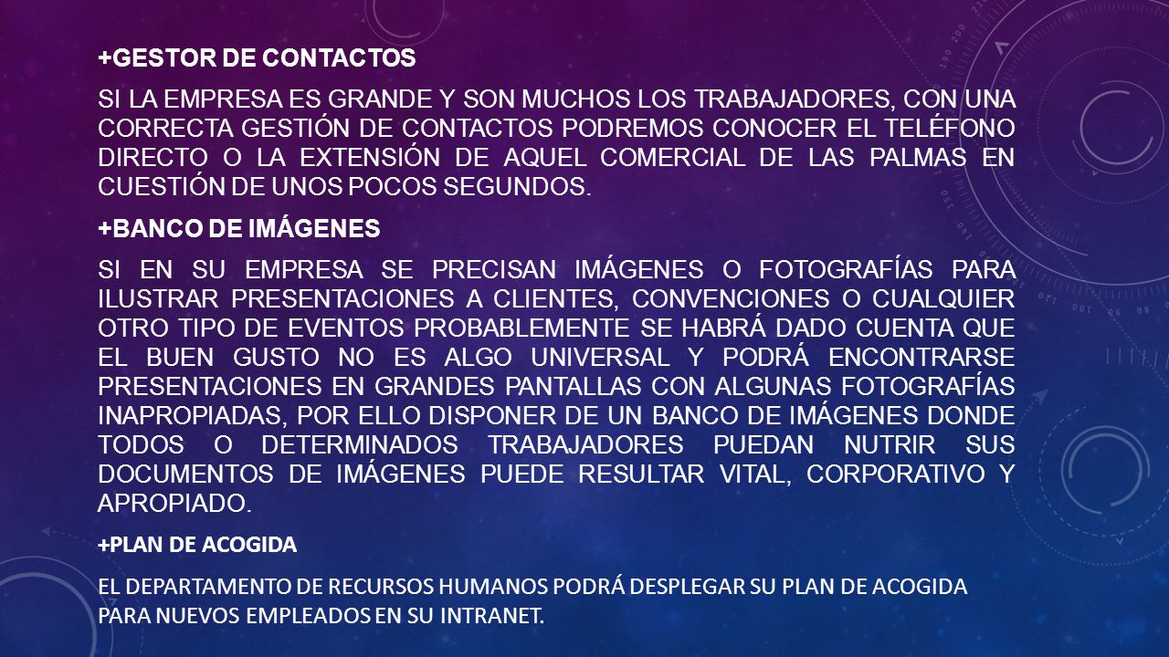 +GESTOR DE CONTACTOS SI LA EMPRESA ES GRANDE Y SON MUCHOS LOS TRABAJADORES, CON UNA CORRECTA GESTIÓN DE CONTACTOS PODREMOS CONOCER EL TELÉFONO DIRECTO O LA EXTENSIÓN DE AQUEL COMERCIAL DE LAS PALMAS EN CUESTIÓN DE UNOS POCOS SEGUNDOS.