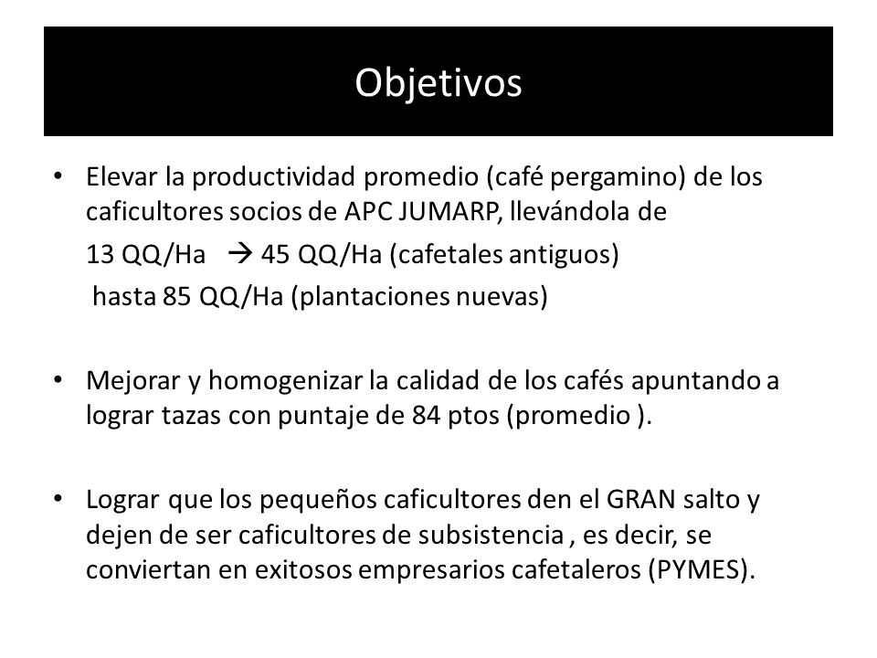 Objetivos Elevar la productividad promedio (café pergamino) de los caficultores socios de APC JUMARP, llevándola de.