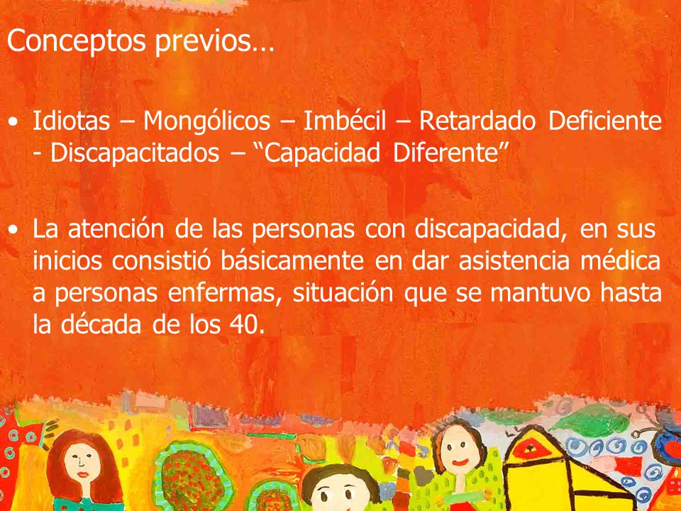 Conceptos previos… Idiotas – Mongólicos – Imbécil – Retardado Deficiente - Discapacitados – Capacidad Diferente