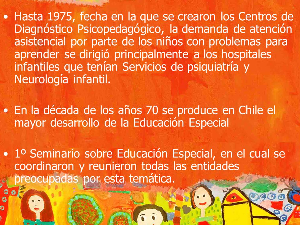 Hasta 1975, fecha en la que se crearon los Centros de Diagnóstico Psicopedagógico, la demanda de atención asistencial por parte de los niños con problemas para aprender se dirigió principalmente a los hospitales infantiles que tenían Servicios de psiquiatría y Neurología infantil.