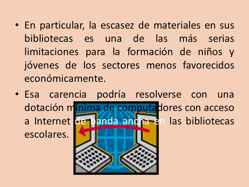 En particular, la escasez de materiales en sus bibliotecas es una de las más serias limitaciones para la formación de niños y jóvenes de los sectores menos favorecidos económicamente.
