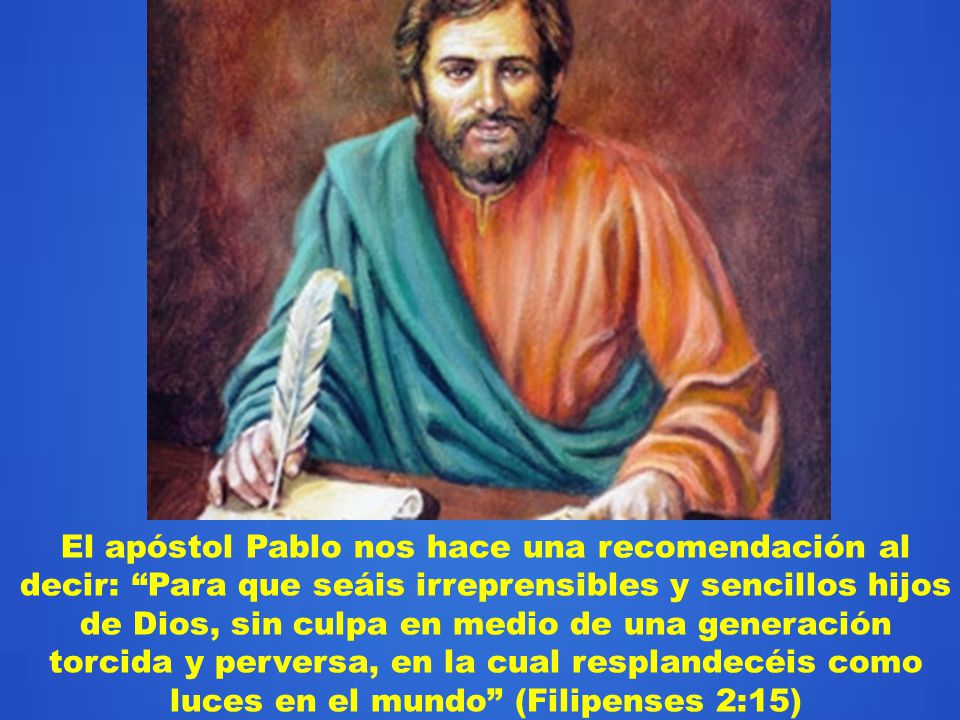 El apóstol Pablo nos hace una recomendación al decir: Para que seáis irreprensibles y sencillos hijos de Dios, sin culpa en medio de una generación torcida y perversa, en la cual resplandecéis como luces en el mundo (Filipenses 2:15)