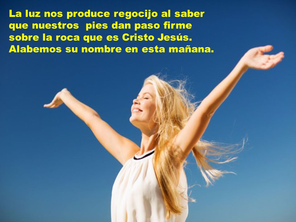 La luz nos produce regocijo al saber que nuestros pies dan paso firme sobre la roca que es Cristo Jesús.