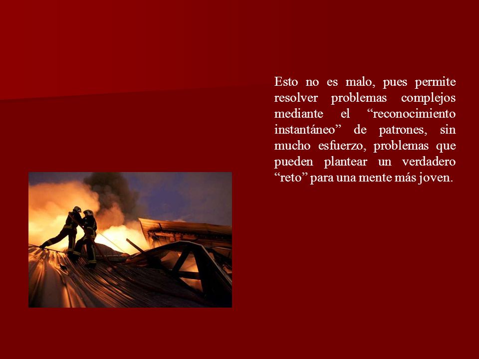 Esto no es malo, pues permite resolver problemas complejos mediante el reconocimiento instantáneo de patrones, sin mucho esfuerzo, problemas que pueden plantear un verdadero reto para una mente más joven.