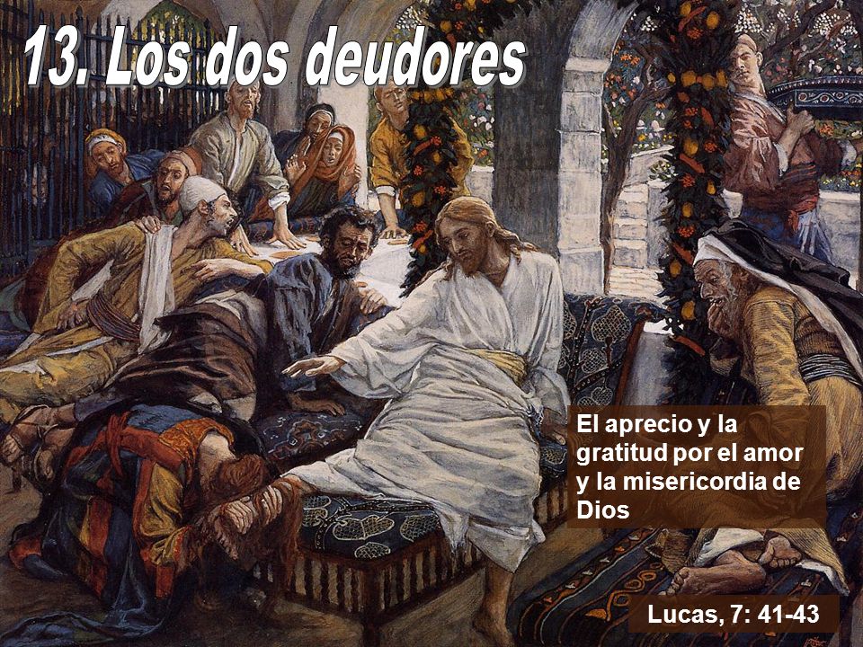 13. Los dos deudores El aprecio y la gratitud por el amor y la misericordia de Dios Lucas, 7: 41-43