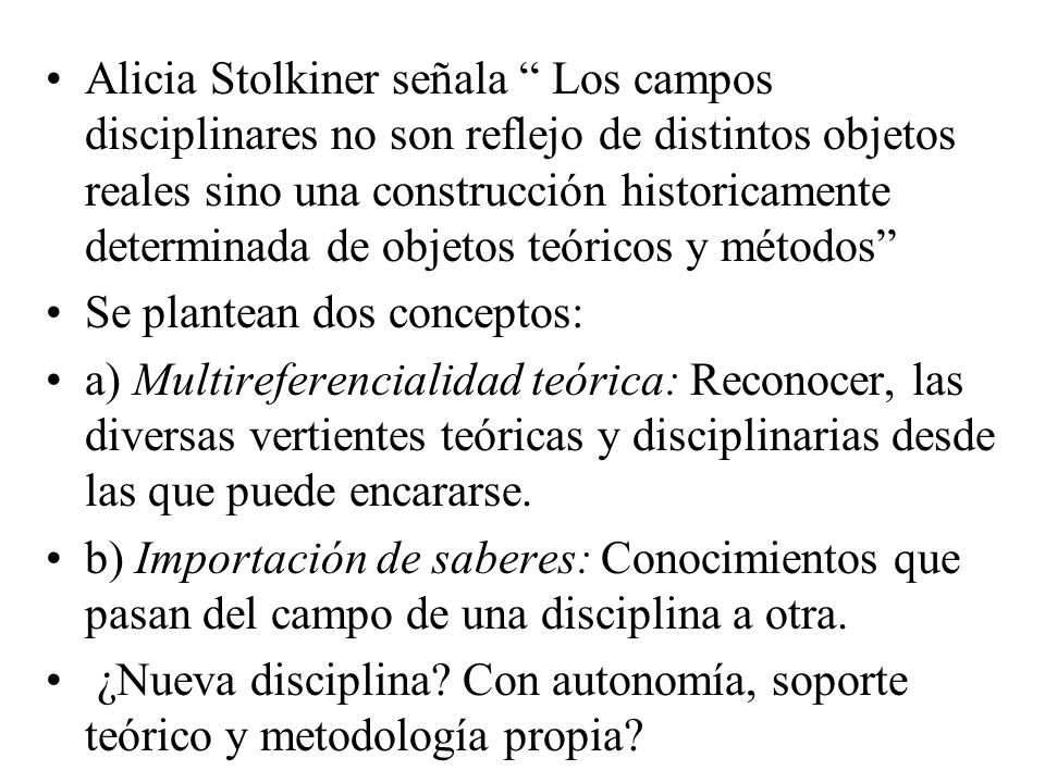 Alicia Stolkiner señala Los campos disciplinares no son reflejo de distintos objetos reales sino una construcción historicamente determinada de objetos teóricos y métodos