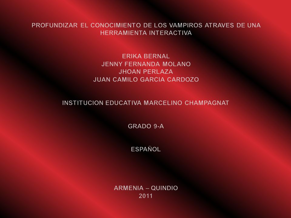 PROFUNDIZAR EL CONOCIMIENTO DE LOS VAMPIROS ATRAVES DE UNA HERRAMIENTA INTERACTIVA ERIKA BERNAL JENNY FERNANDA MOLANO JHOAN PERLAZA JUAN CAMILO GARCIA CARDOZO INSTITUCION EDUCATIVA MARCELINO CHAMPAGNAT GRADO 9-A ESPAÑOL ARMENIA – QUINDIO 2011