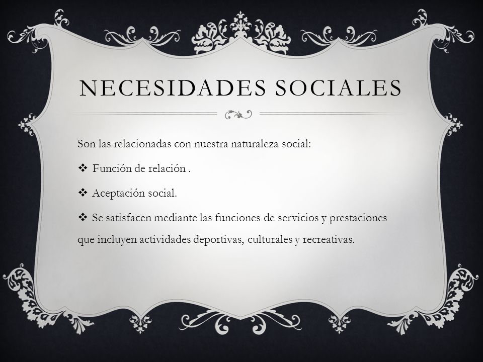 Necesidades sociales Son las relacionadas con nuestra naturaleza social: Función de relación . Aceptación social.