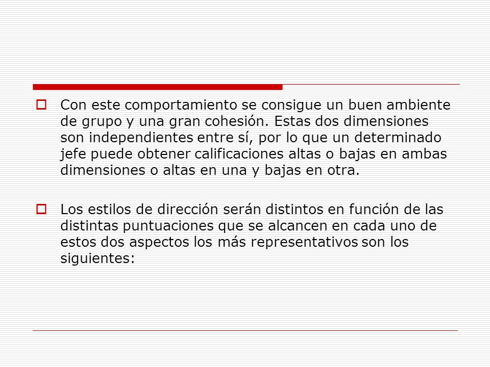 Con este comportamiento se consigue un buen ambiente de grupo y una gran cohesión. Estas dos dimensiones son independientes entre sí, por lo que un determinado jefe puede obtener calificaciones altas o bajas en ambas dimensiones o altas en una y bajas en otra.