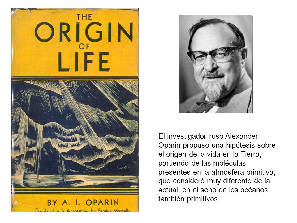 El investigador ruso Alexander Oparin propuso una hipótesis sobre el origen de la vida en la Tierra, partiendo de las moléculas presentes en la atmósfera primitiva, que consideró muy diferente de la actual, en el seno de los océanos también primitivos.
