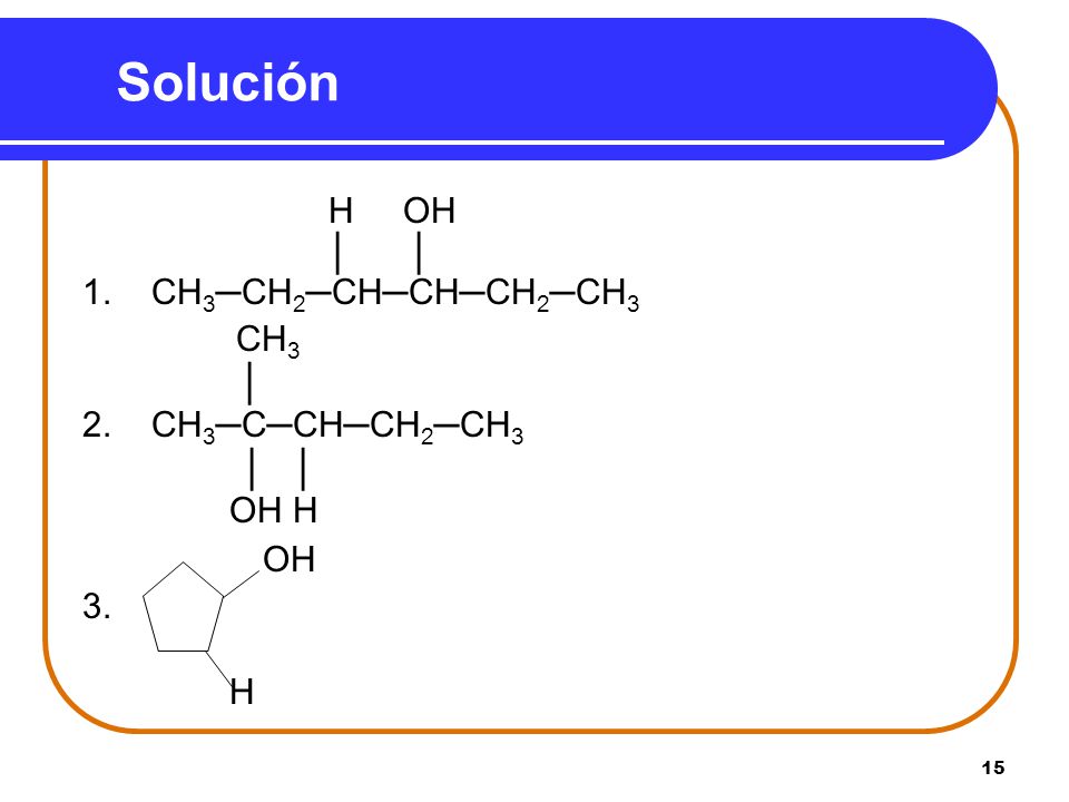 Solución H OH │ │ 1. CH3─CH2─CH─CH─CH2─CH3 CH3 │ 2. CH3─C─CH─CH2─CH3