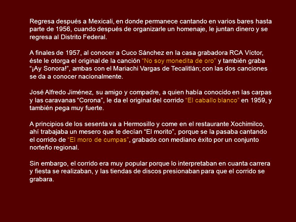 Regresa después a Mexicali, en donde permanece cantando en varios bares hasta parte de 1956, cuando después de organizarle un homenaje, le juntan dinero y se regresa al Distrito Federal.