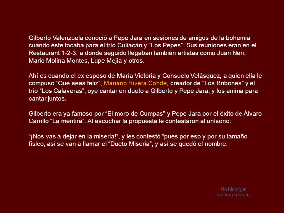 Gilberto Valenzuela conoció a Pepe Jara en sesiones de amigos de la bohemia cuando éste tocaba para el trío Culiacán y Los Pepes . Sus reuniones eran en el Restaurant 1-2-3, a donde seguido llegaban también artistas como Juan Neri, Mario Molina Montes, Lupe Mejía y otros.