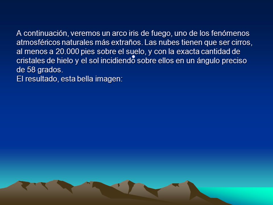 A continuación, veremos un arco iris de fuego, uno de los fenómenos atmosféricos naturales más extraños. Las nubes tienen que ser cirros, al menos a pies sobre el suelo, y con la exacta cantidad de cristales de hielo y el sol incidiendo sobre ellos en un ángulo preciso de 58 grados. El resultado, esta bella imagen:
