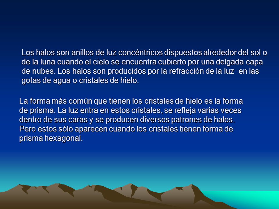 Los halos son anillos de luz concéntricos dispuestos alrededor del sol o de la luna cuando el cielo se encuentra cubierto por una delgada capa de nubes. Los halos son producidos por la refracción de la luz en las gotas de agua o cristales de hielo.