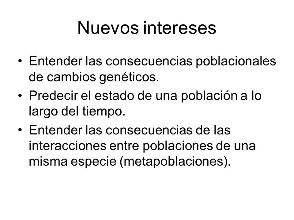 Nuevos intereses Entender las consecuencias poblacionales de cambios genéticos. Predecir el estado de una población a lo largo del tiempo.