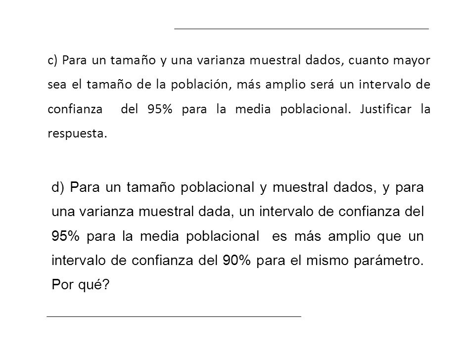 c) Para un tamaño y una varianza muestral dados, cuanto mayor sea el tamaño de la población, más amplio será un intervalo de confianza del 95% para la media poblacional. Justificar la respuesta.
