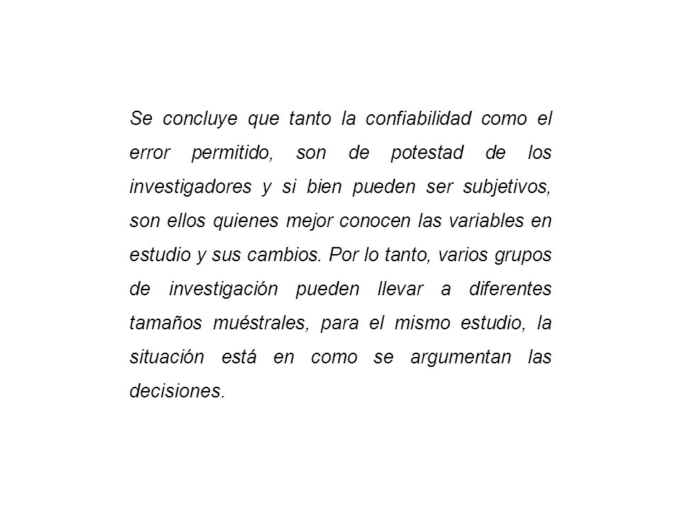 Se concluye que tanto la confiabilidad como el error permitido, son de potestad de los investigadores y si bien pueden ser subjetivos, son ellos quienes mejor conocen las variables en estudio y sus cambios.