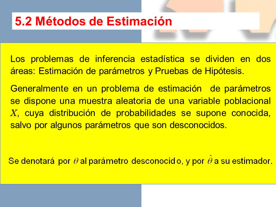 5.2 Métodos de Estimación Los problemas de inferencia estadística se dividen en dos áreas: Estimación de parámetros y Pruebas de Hipótesis.