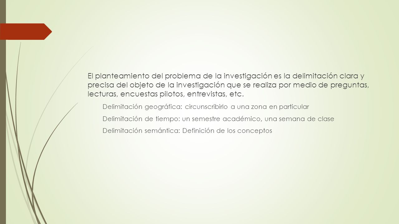 El planteamiento del problema de la investigación es la delimitación clara y precisa del objeto de la investigación que se realiza por medio de preguntas, lecturas, encuestas pilotos, entrevistas, etc.