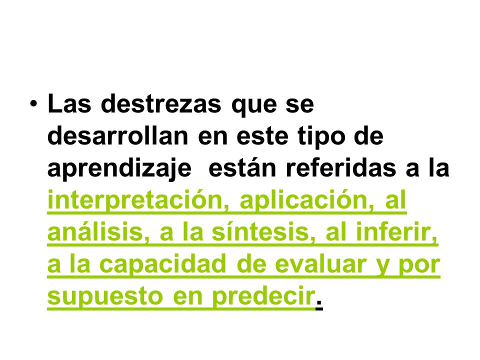 Las destrezas que se desarrollan en este tipo de aprendizaje están referidas a la interpretación, aplicación, al análisis, a la síntesis, al inferir, a la capacidad de evaluar y por supuesto en predecir.