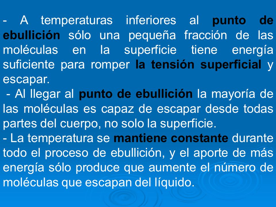 - A temperaturas inferiores al punto de ebullición sólo una pequeña fracción de las moléculas en la superficie tiene energía suficiente para romper la tensión superficial y escapar.