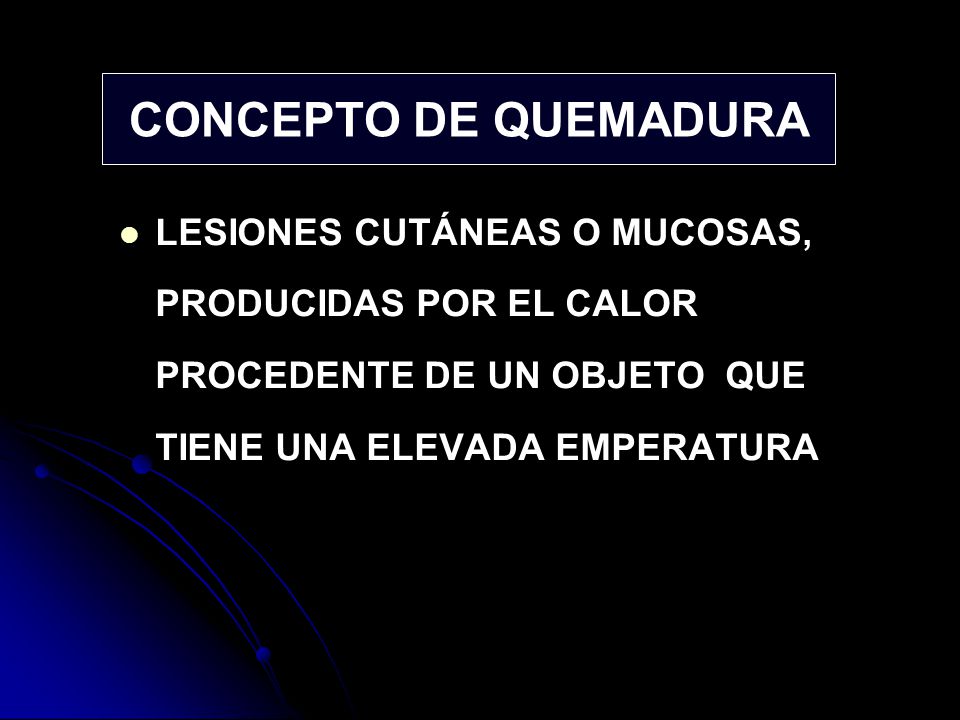 CONCEPTO DE QUEMADURA LESIONES CUTÁNEAS O MUCOSAS, PRODUCIDAS POR EL CALOR PROCEDENTE DE UN OBJETO QUE TIENE UNA ELEVADA EMPERATURA.