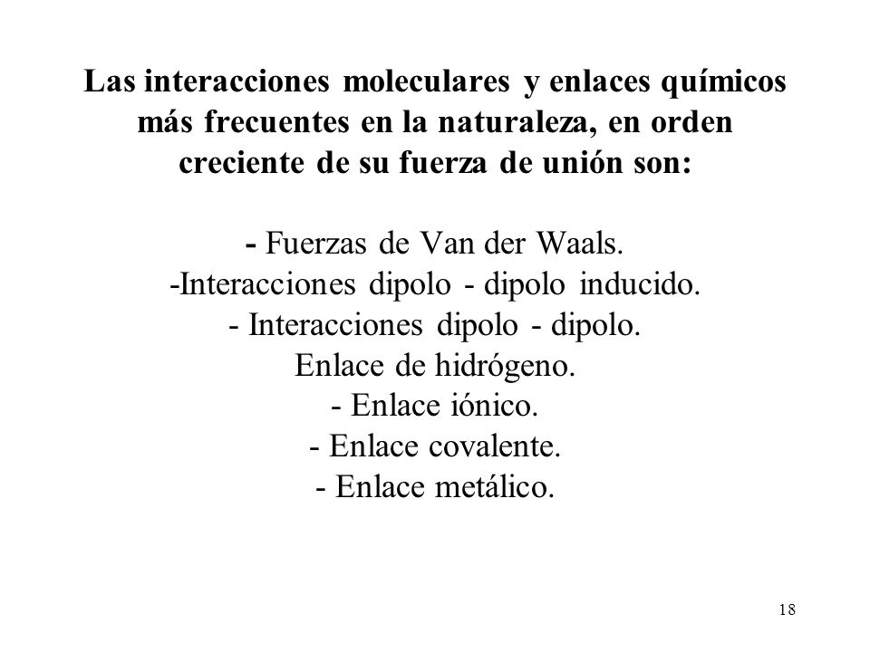 Las interacciones moleculares y enlaces químicos más frecuentes en la naturaleza, en orden creciente de su fuerza de unión son: - Fuerzas de Van der Waals.
