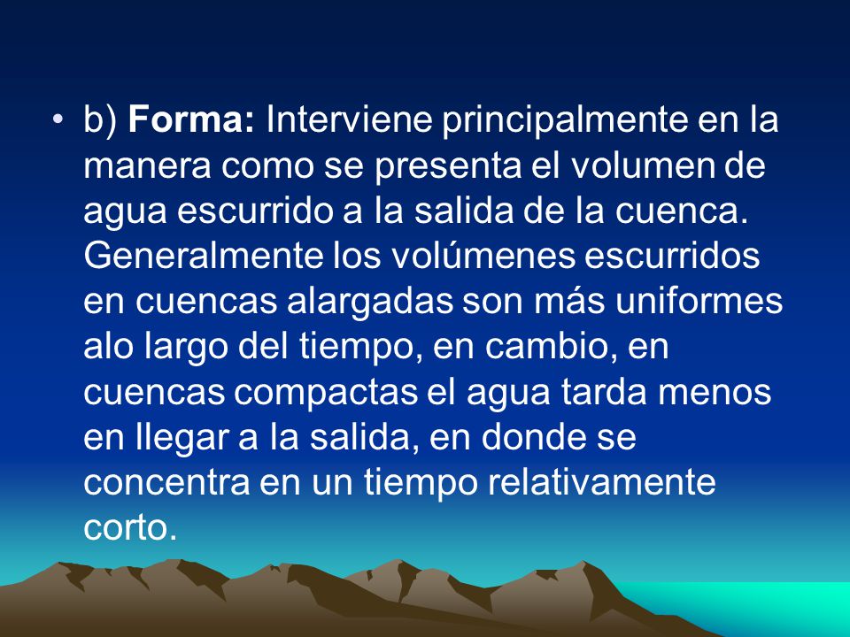 b) Forma: Interviene principalmente en la manera como se presenta el volumen de agua escurrido a la salida de la cuenca.