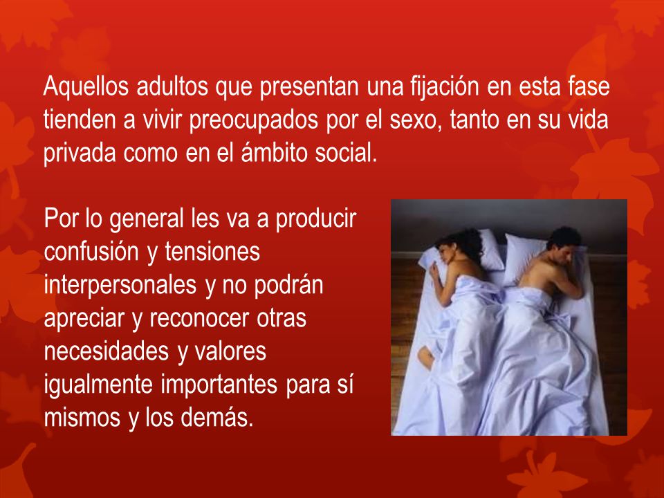 Aquellos adultos que presentan una fijación en esta fase tienden a vivir preocupados por el sexo, tanto en su vida privada como en el ámbito social.