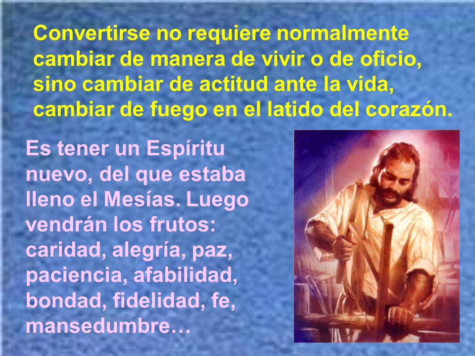 Convertirse no requiere normalmente cambiar de manera de vivir o de oficio, sino cambiar de actitud ante la vida, cambiar de fuego en el latido del corazón.