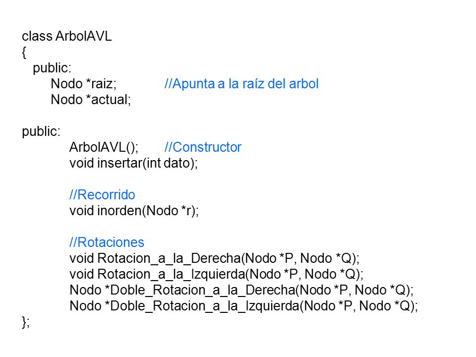 class ArbolAVL { public: Nodo *raiz; //Apunta a la raíz del arbol. Nodo *actual; ArbolAVL(); //Constructor.