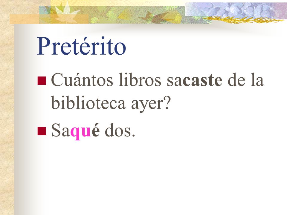 Pretérito Cuántos libros sacaste de la biblioteca ayer Saqué dos.