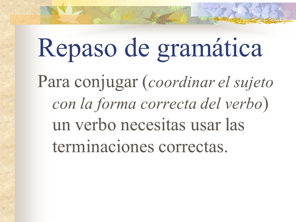 Repaso de gramática Para conjugar (coordinar el sujeto con la forma correcta del verbo) un verbo necesitas usar las terminaciones correctas.