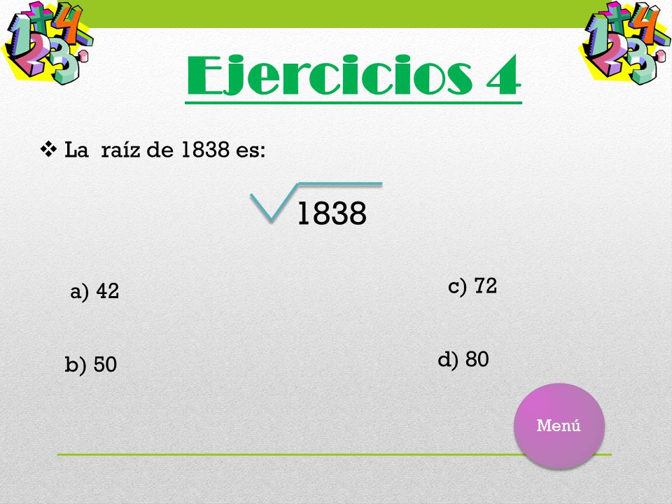 Ejercicios 4 La raíz de 1838 es: 1838 c) 72 a) 42 d) 80 b) 50 Menú