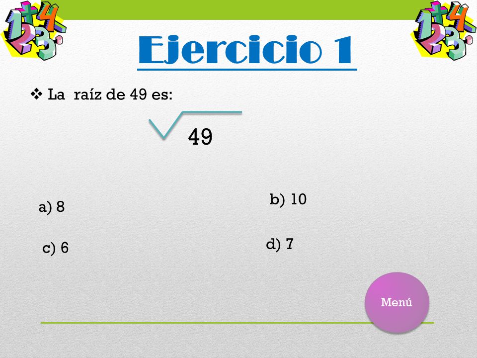 Ejercicio 1 La raíz de 49 es: 49 b) 10 8 d) 7 c) 6 Menú
