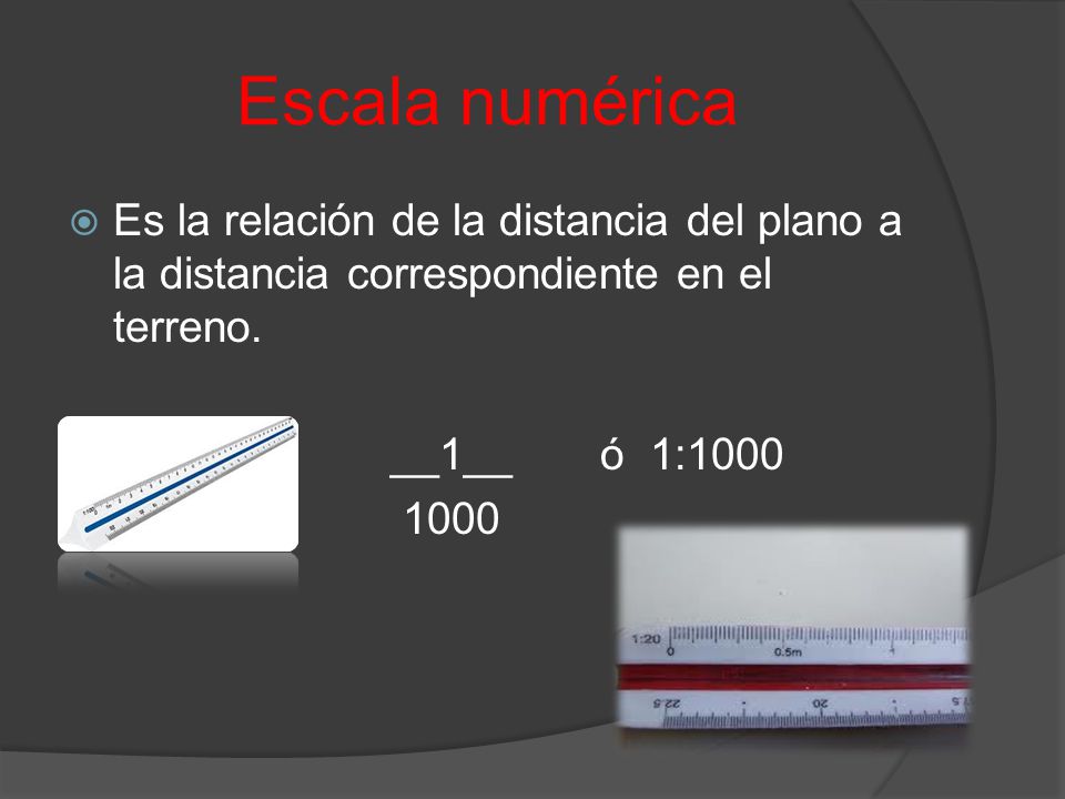 Escala numérica Es la relación de la distancia del plano a la distancia correspondiente en el terreno.